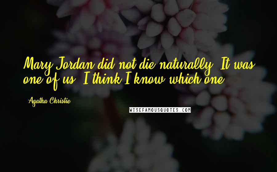 Agatha Christie Quotes: Mary Jordan did not die naturally. It was one of us, I think I know which one.