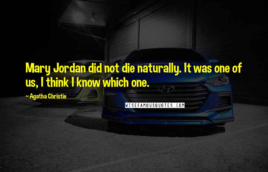 Agatha Christie Quotes: Mary Jordan did not die naturally. It was one of us, I think I know which one.