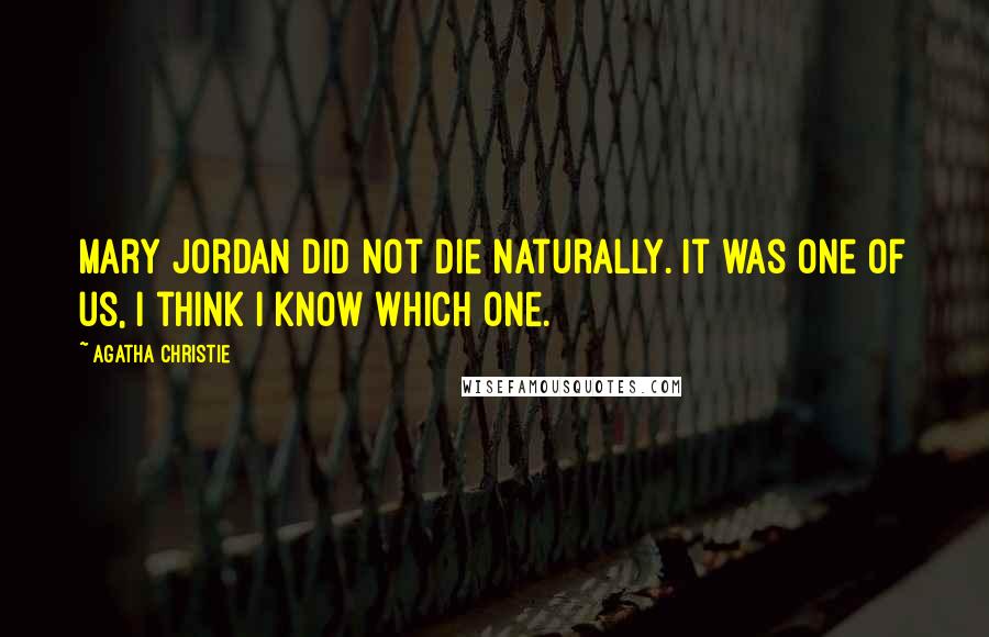 Agatha Christie Quotes: Mary Jordan did not die naturally. It was one of us, I think I know which one.