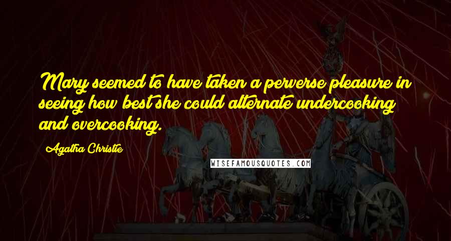 Agatha Christie Quotes: Mary seemed to have taken a perverse pleasure in seeing how best she could alternate undercooking and overcooking.