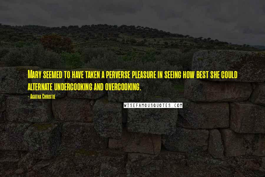 Agatha Christie Quotes: Mary seemed to have taken a perverse pleasure in seeing how best she could alternate undercooking and overcooking.