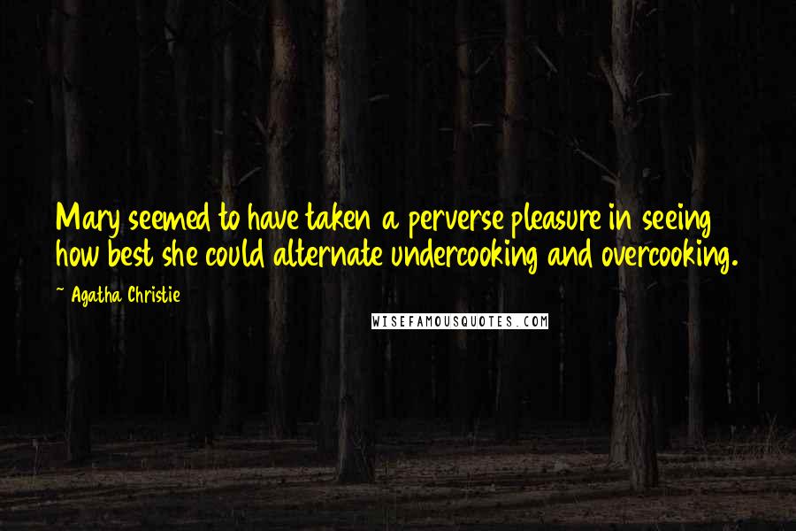 Agatha Christie Quotes: Mary seemed to have taken a perverse pleasure in seeing how best she could alternate undercooking and overcooking.