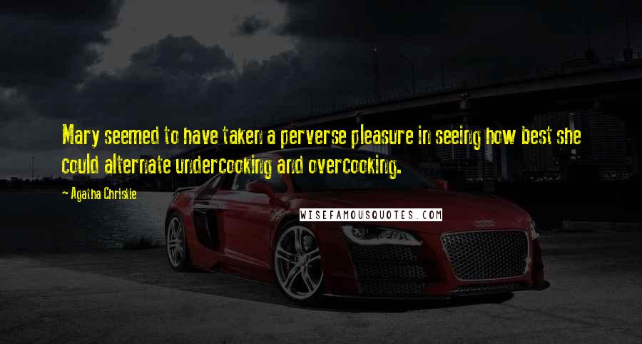 Agatha Christie Quotes: Mary seemed to have taken a perverse pleasure in seeing how best she could alternate undercooking and overcooking.