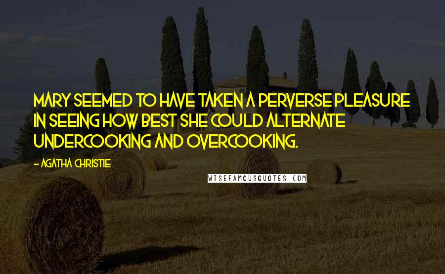 Agatha Christie Quotes: Mary seemed to have taken a perverse pleasure in seeing how best she could alternate undercooking and overcooking.