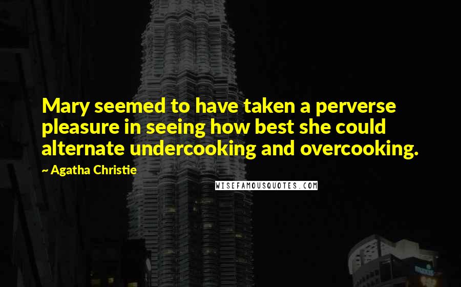 Agatha Christie Quotes: Mary seemed to have taken a perverse pleasure in seeing how best she could alternate undercooking and overcooking.