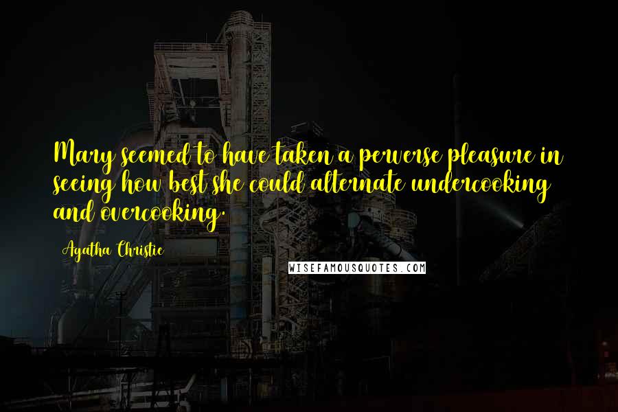 Agatha Christie Quotes: Mary seemed to have taken a perverse pleasure in seeing how best she could alternate undercooking and overcooking.