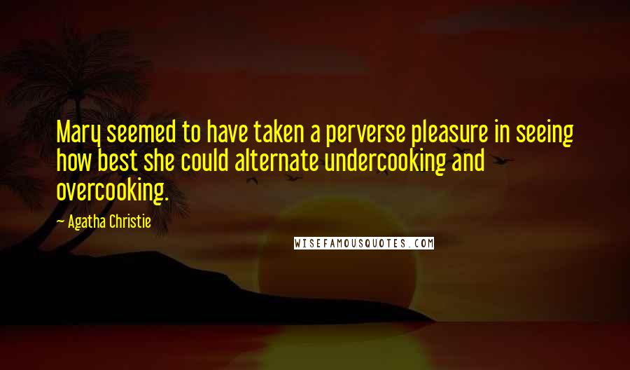 Agatha Christie Quotes: Mary seemed to have taken a perverse pleasure in seeing how best she could alternate undercooking and overcooking.