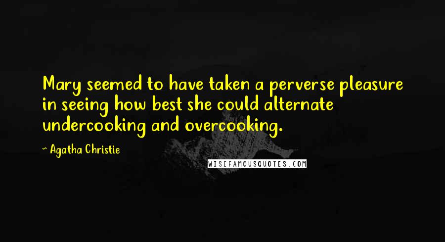 Agatha Christie Quotes: Mary seemed to have taken a perverse pleasure in seeing how best she could alternate undercooking and overcooking.