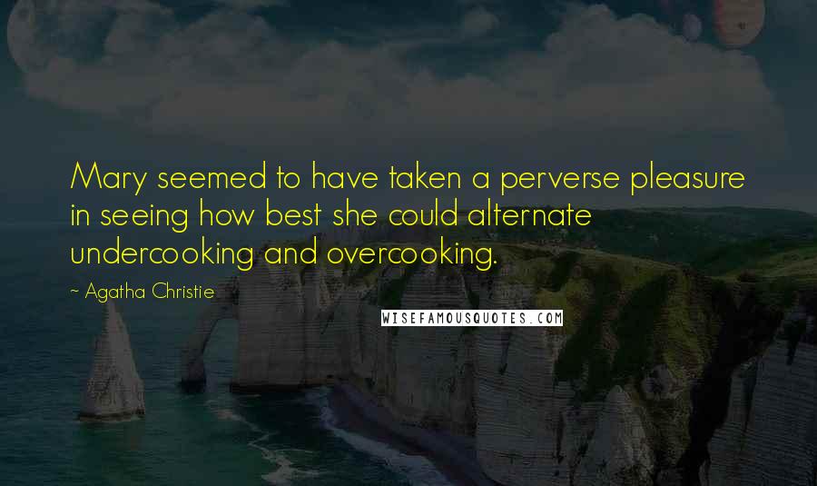 Agatha Christie Quotes: Mary seemed to have taken a perverse pleasure in seeing how best she could alternate undercooking and overcooking.