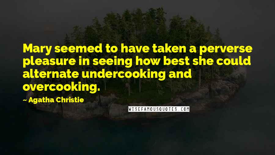 Agatha Christie Quotes: Mary seemed to have taken a perverse pleasure in seeing how best she could alternate undercooking and overcooking.