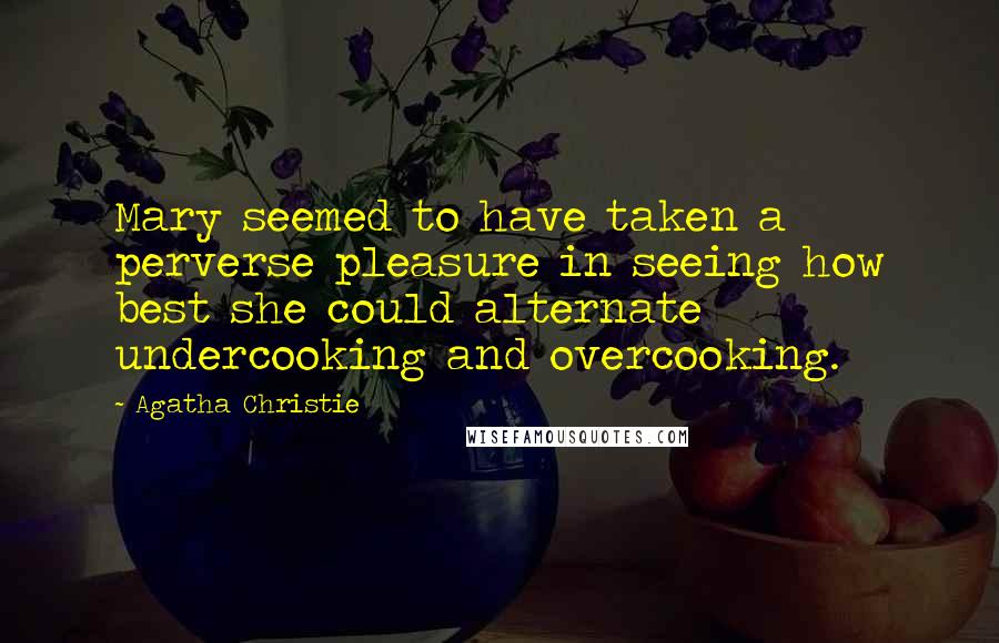 Agatha Christie Quotes: Mary seemed to have taken a perverse pleasure in seeing how best she could alternate undercooking and overcooking.