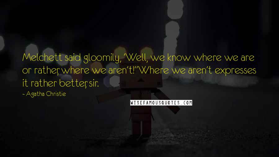 Agatha Christie Quotes: Melchett said gloomily, 'Well, we know where we are or rather, where we aren't!''Where we aren't expresses it rather better, sir.