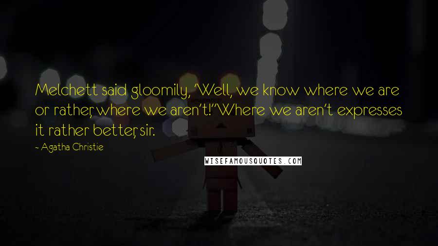 Agatha Christie Quotes: Melchett said gloomily, 'Well, we know where we are  or rather, where we aren't!''Where we aren't expresses it rather better, sir.