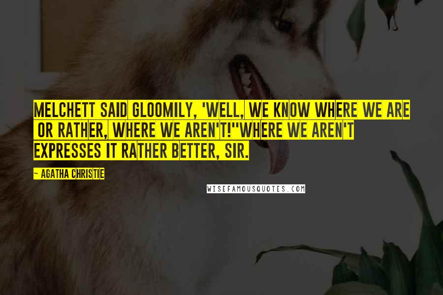Agatha Christie Quotes: Melchett said gloomily, 'Well, we know where we are or rather, where we aren't!''Where we aren't expresses it rather better, sir.