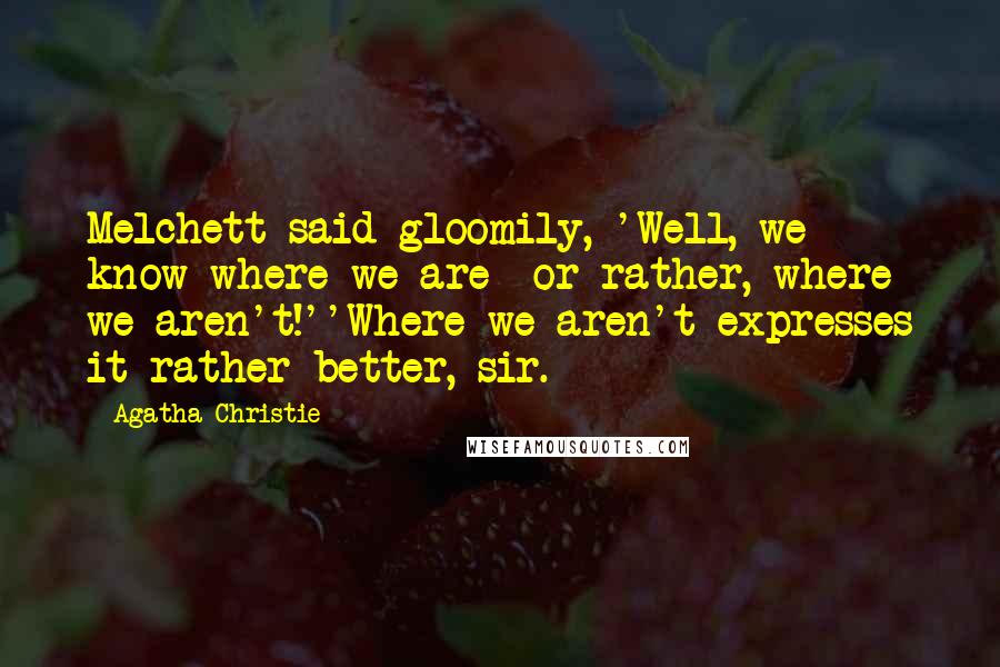 Agatha Christie Quotes: Melchett said gloomily, 'Well, we know where we are or rather, where we aren't!''Where we aren't expresses it rather better, sir.