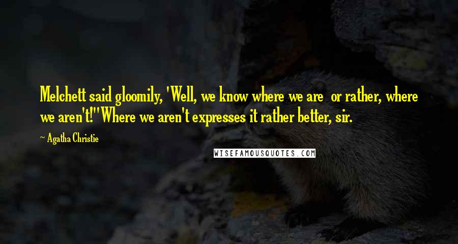 Agatha Christie Quotes: Melchett said gloomily, 'Well, we know where we are or rather, where we aren't!''Where we aren't expresses it rather better, sir.