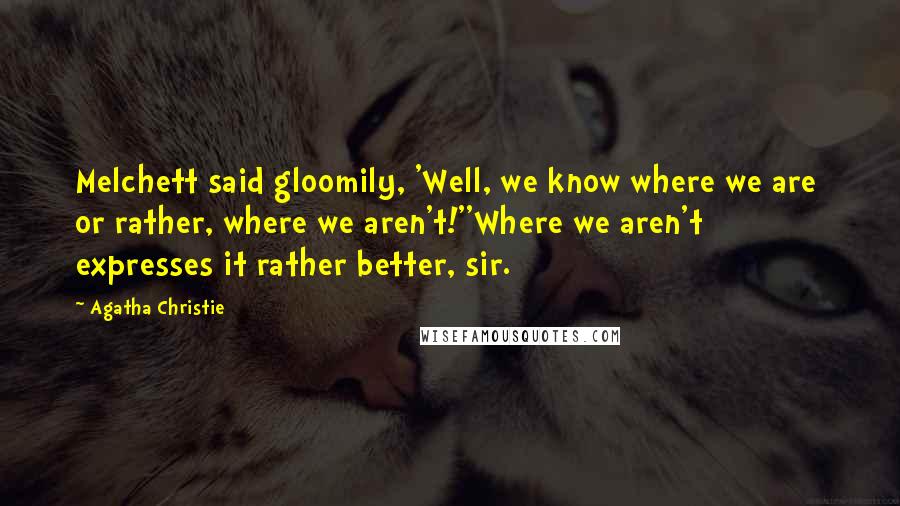 Agatha Christie Quotes: Melchett said gloomily, 'Well, we know where we are or rather, where we aren't!''Where we aren't expresses it rather better, sir.