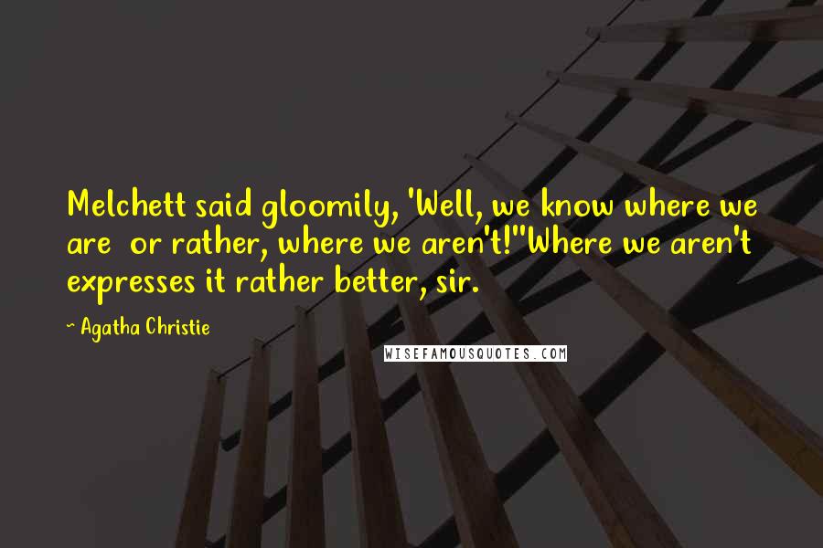 Agatha Christie Quotes: Melchett said gloomily, 'Well, we know where we are or rather, where we aren't!''Where we aren't expresses it rather better, sir.