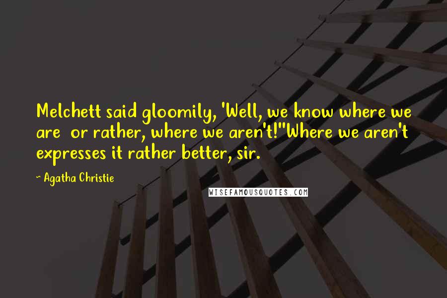 Agatha Christie Quotes: Melchett said gloomily, 'Well, we know where we are  or rather, where we aren't!''Where we aren't expresses it rather better, sir.