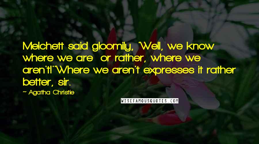 Agatha Christie Quotes: Melchett said gloomily, 'Well, we know where we are or rather, where we aren't!''Where we aren't expresses it rather better, sir.