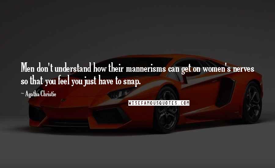 Agatha Christie Quotes: Men don't understand how their mannerisms can get on women's nerves so that you feel you just have to snap.