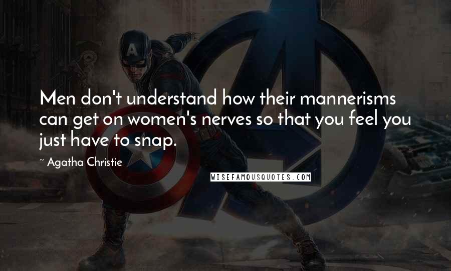 Agatha Christie Quotes: Men don't understand how their mannerisms can get on women's nerves so that you feel you just have to snap.