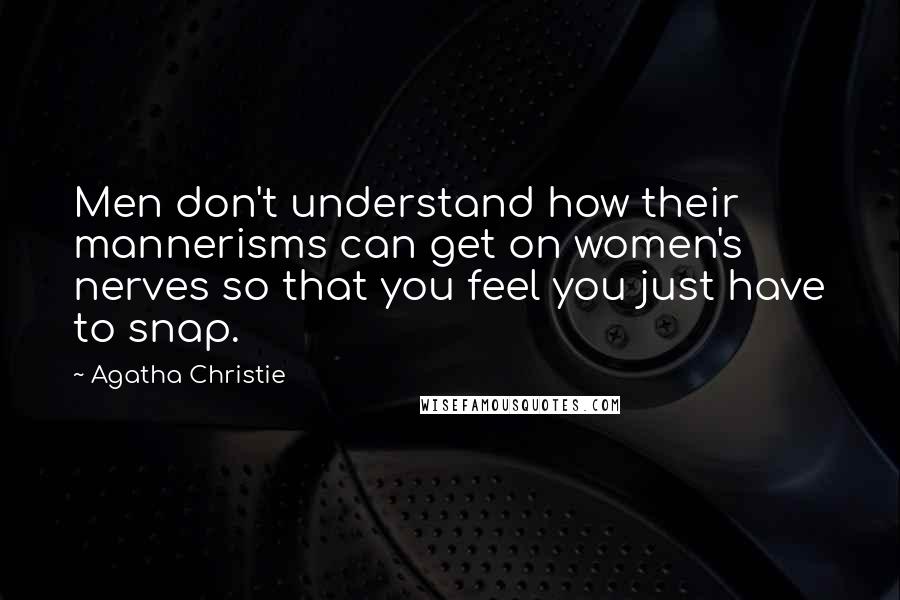 Agatha Christie Quotes: Men don't understand how their mannerisms can get on women's nerves so that you feel you just have to snap.