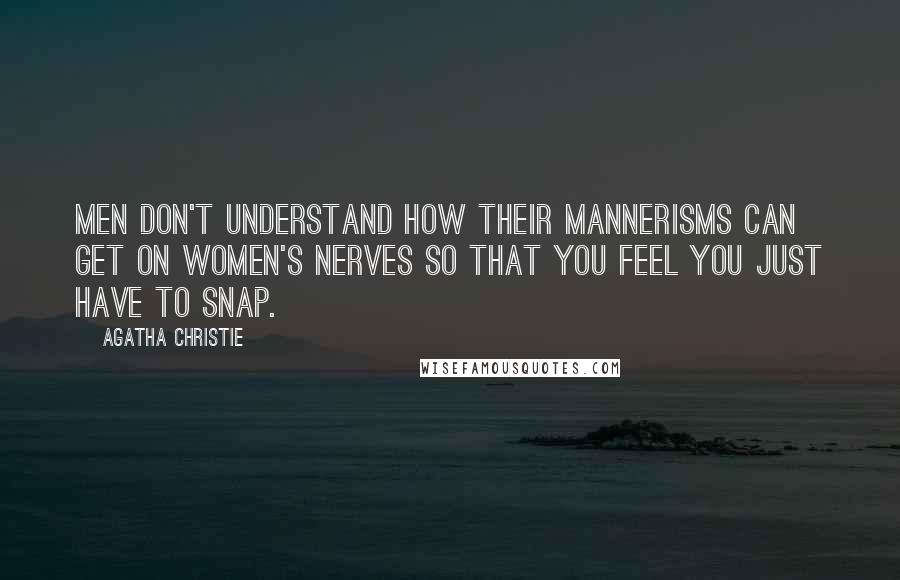 Agatha Christie Quotes: Men don't understand how their mannerisms can get on women's nerves so that you feel you just have to snap.