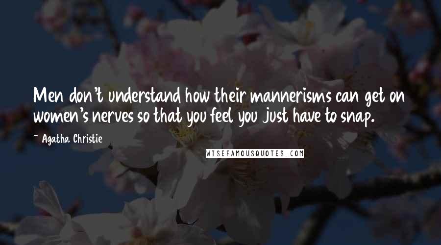 Agatha Christie Quotes: Men don't understand how their mannerisms can get on women's nerves so that you feel you just have to snap.