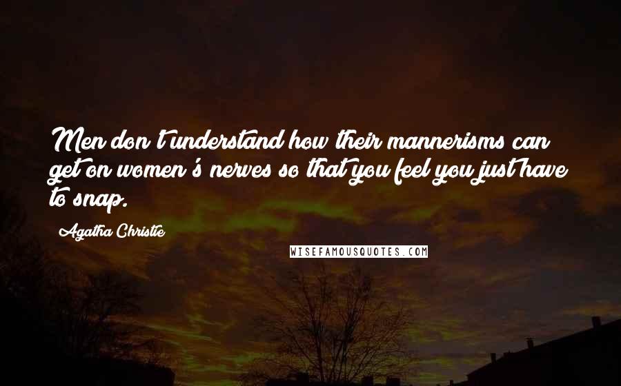 Agatha Christie Quotes: Men don't understand how their mannerisms can get on women's nerves so that you feel you just have to snap.