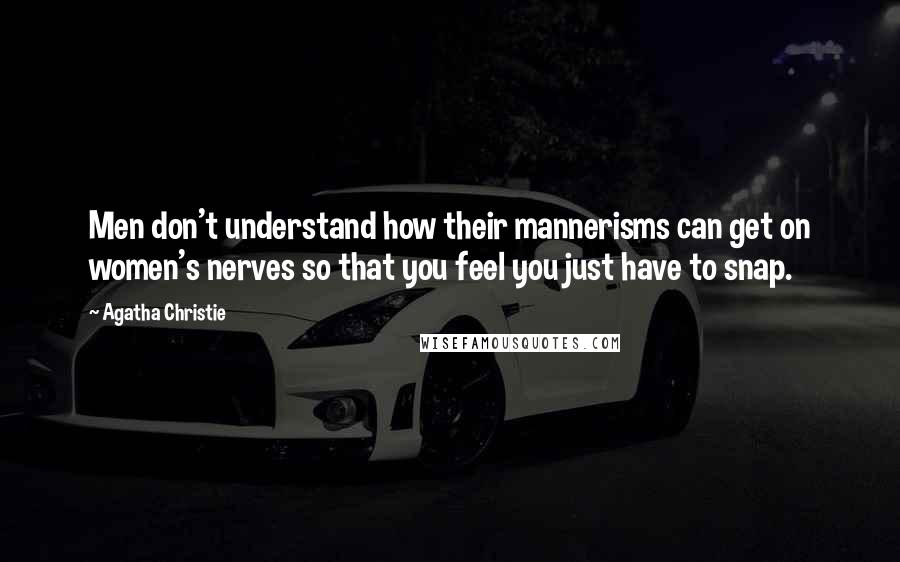 Agatha Christie Quotes: Men don't understand how their mannerisms can get on women's nerves so that you feel you just have to snap.