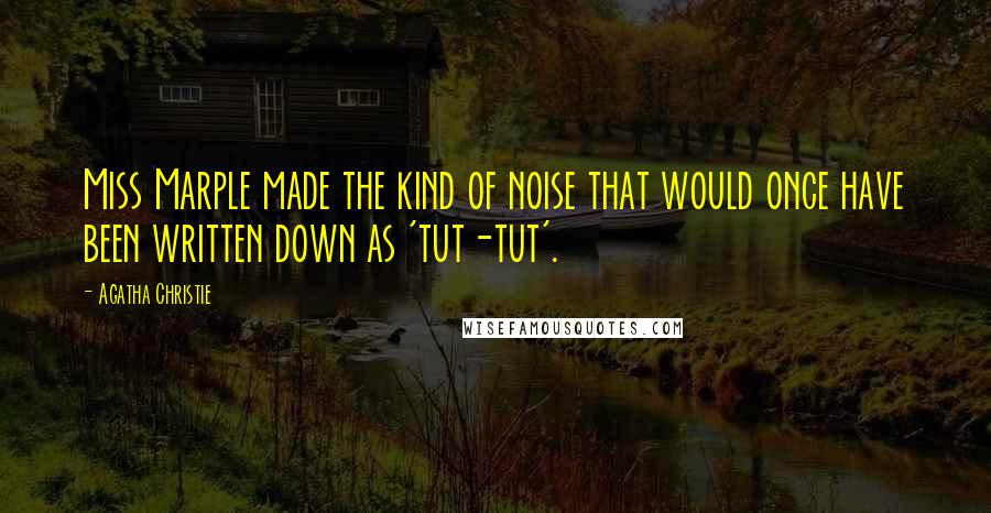 Agatha Christie Quotes: Miss Marple made the kind of noise that would once have been written down as 'tut-tut'.