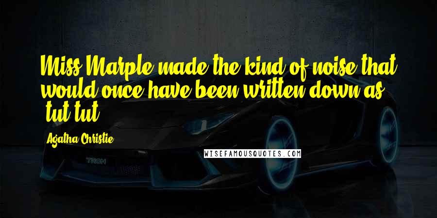 Agatha Christie Quotes: Miss Marple made the kind of noise that would once have been written down as 'tut-tut'.