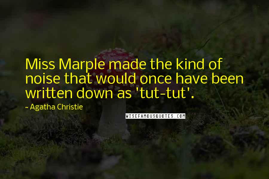 Agatha Christie Quotes: Miss Marple made the kind of noise that would once have been written down as 'tut-tut'.