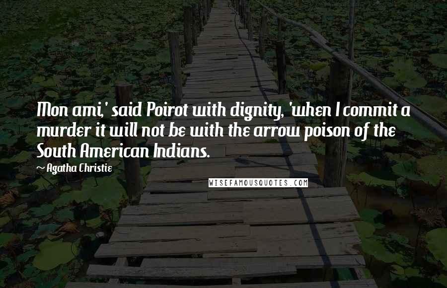 Agatha Christie Quotes: Mon ami,' said Poirot with dignity, 'when I commit a murder it will not be with the arrow poison of the South American Indians.