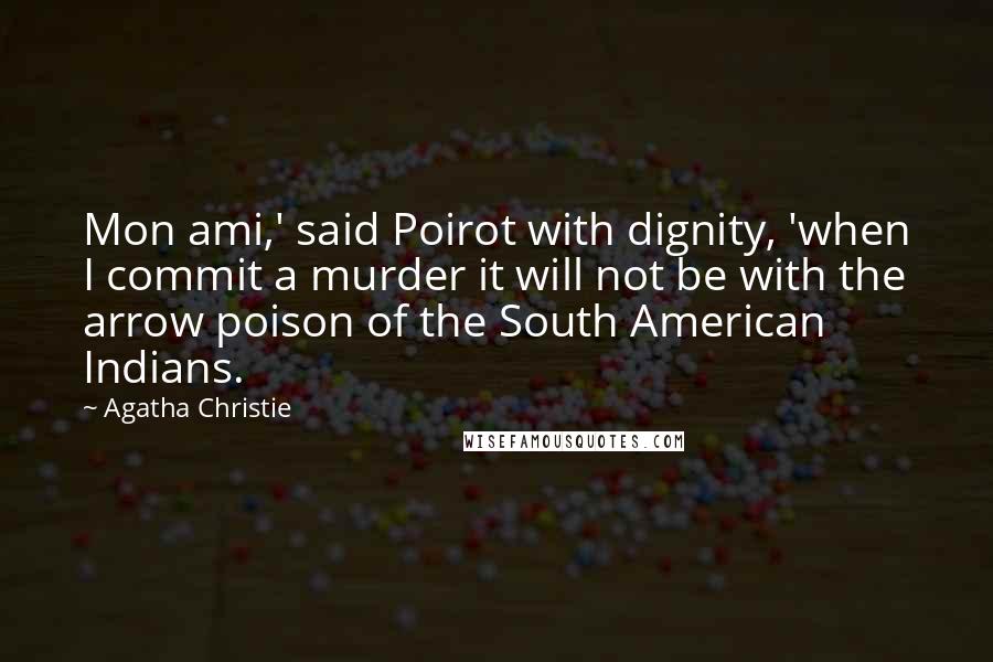 Agatha Christie Quotes: Mon ami,' said Poirot with dignity, 'when I commit a murder it will not be with the arrow poison of the South American Indians.