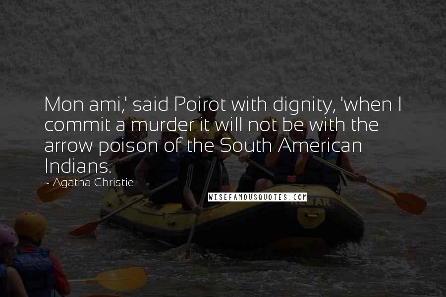 Agatha Christie Quotes: Mon ami,' said Poirot with dignity, 'when I commit a murder it will not be with the arrow poison of the South American Indians.