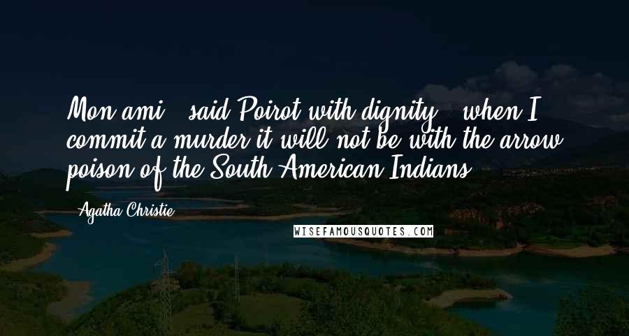 Agatha Christie Quotes: Mon ami,' said Poirot with dignity, 'when I commit a murder it will not be with the arrow poison of the South American Indians.