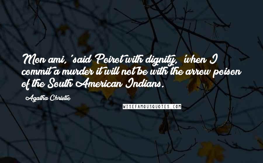 Agatha Christie Quotes: Mon ami,' said Poirot with dignity, 'when I commit a murder it will not be with the arrow poison of the South American Indians.