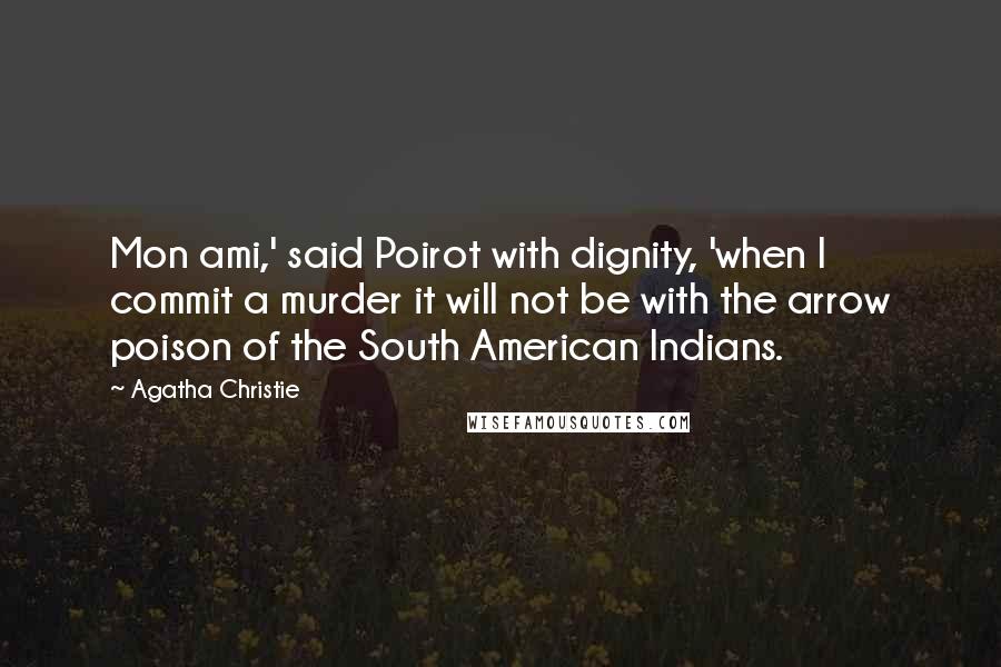 Agatha Christie Quotes: Mon ami,' said Poirot with dignity, 'when I commit a murder it will not be with the arrow poison of the South American Indians.