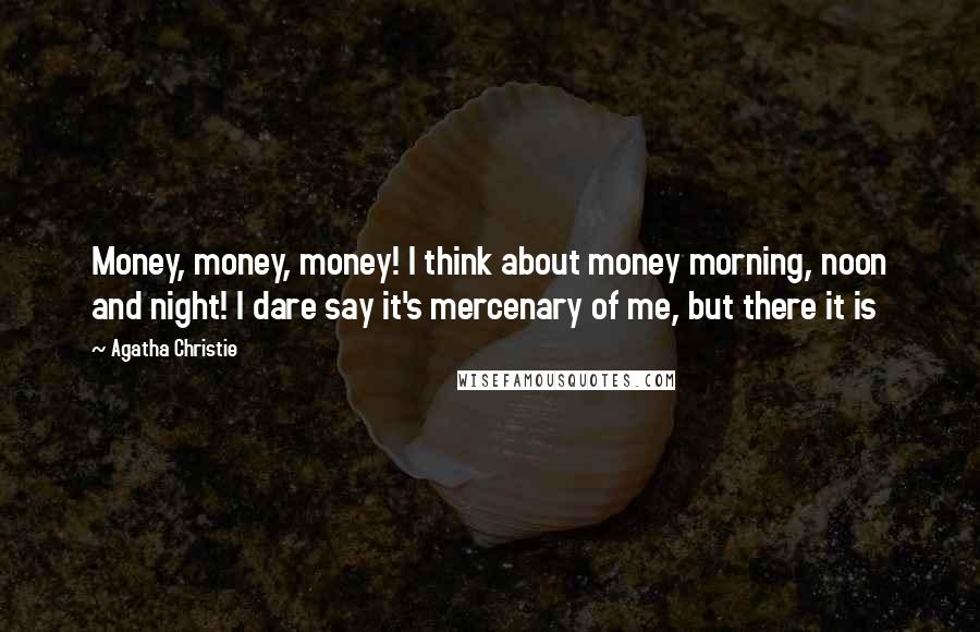 Agatha Christie Quotes: Money, money, money! I think about money morning, noon and night! I dare say it's mercenary of me, but there it is