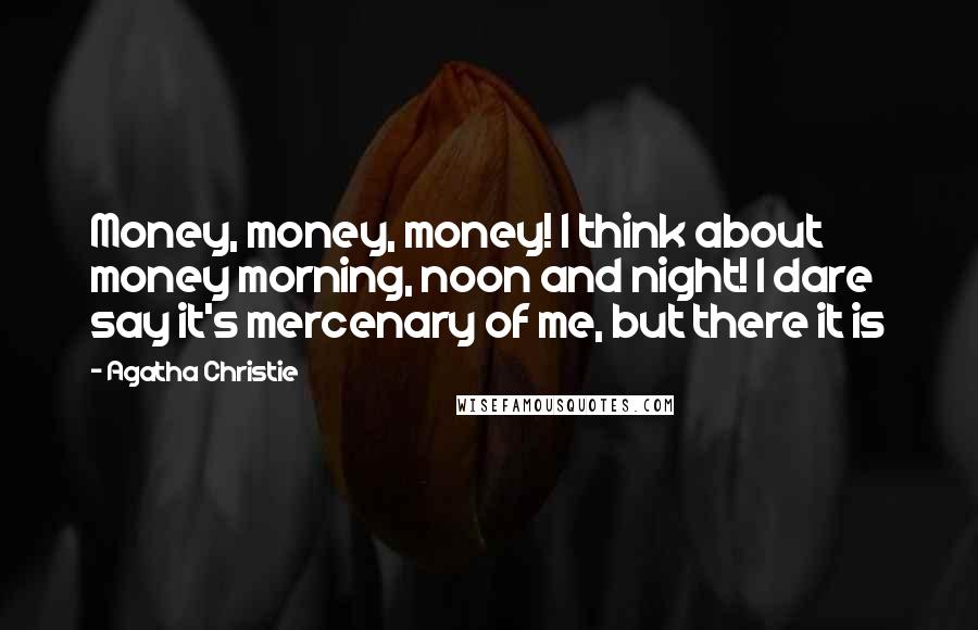 Agatha Christie Quotes: Money, money, money! I think about money morning, noon and night! I dare say it's mercenary of me, but there it is