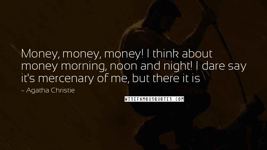 Agatha Christie Quotes: Money, money, money! I think about money morning, noon and night! I dare say it's mercenary of me, but there it is