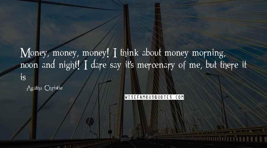Agatha Christie Quotes: Money, money, money! I think about money morning, noon and night! I dare say it's mercenary of me, but there it is