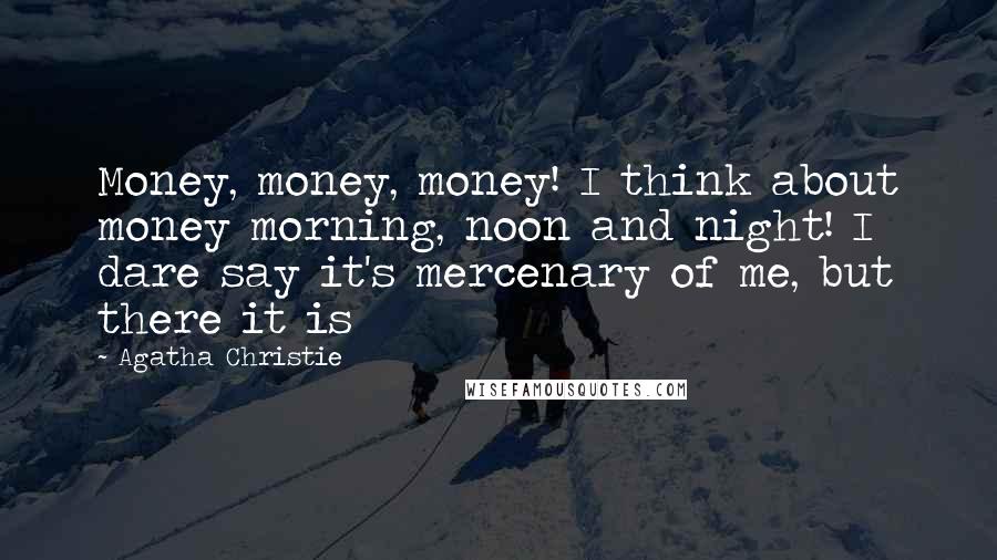 Agatha Christie Quotes: Money, money, money! I think about money morning, noon and night! I dare say it's mercenary of me, but there it is