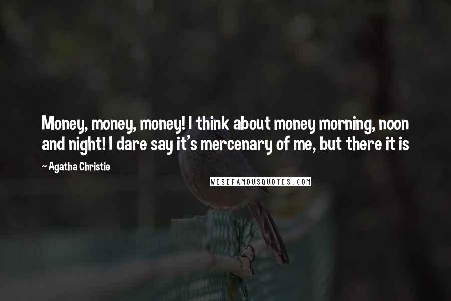 Agatha Christie Quotes: Money, money, money! I think about money morning, noon and night! I dare say it's mercenary of me, but there it is