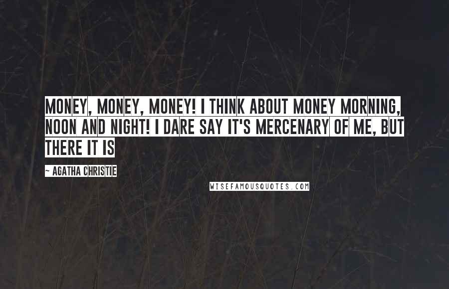 Agatha Christie Quotes: Money, money, money! I think about money morning, noon and night! I dare say it's mercenary of me, but there it is