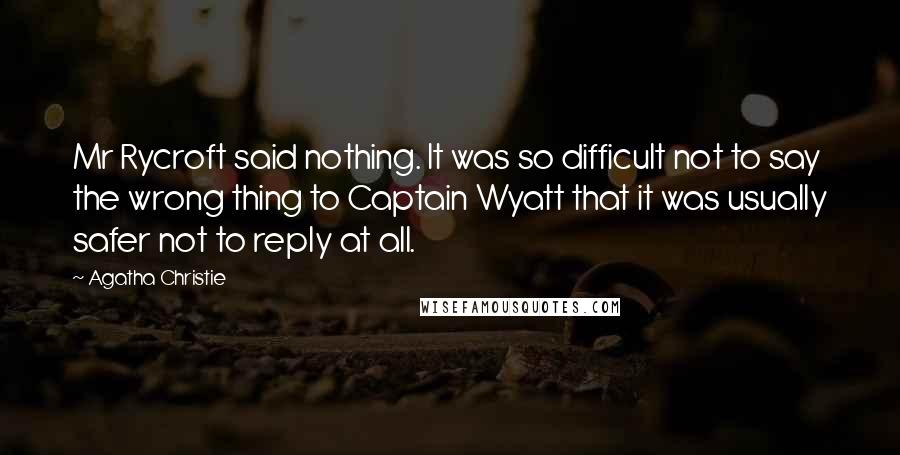 Agatha Christie Quotes: Mr Rycroft said nothing. It was so difficult not to say the wrong thing to Captain Wyatt that it was usually safer not to reply at all.