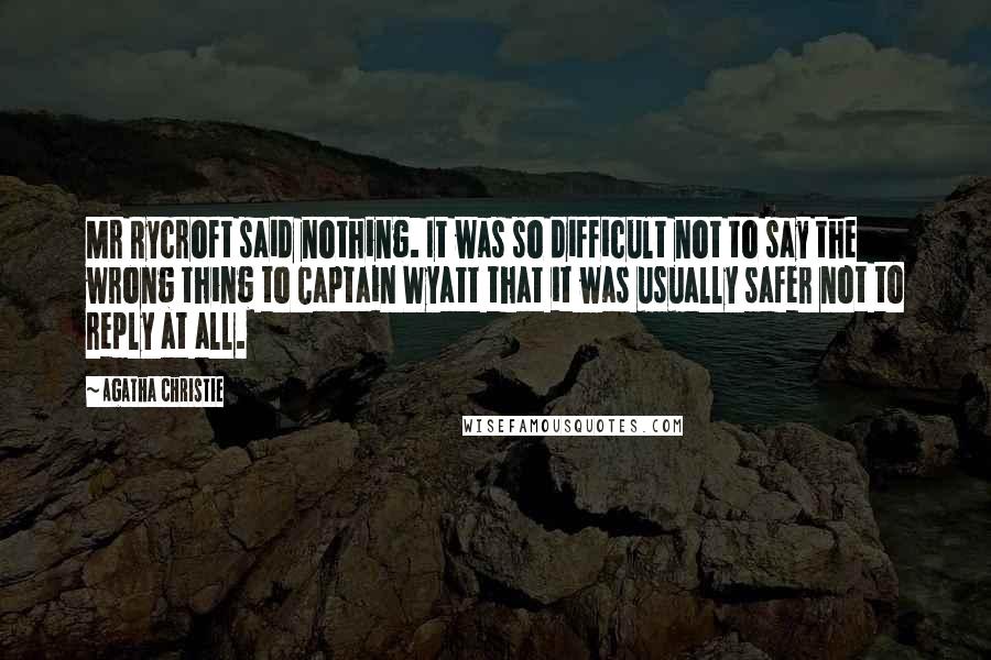 Agatha Christie Quotes: Mr Rycroft said nothing. It was so difficult not to say the wrong thing to Captain Wyatt that it was usually safer not to reply at all.