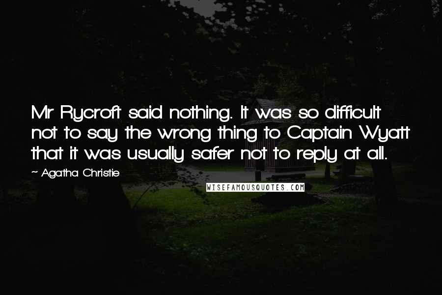 Agatha Christie Quotes: Mr Rycroft said nothing. It was so difficult not to say the wrong thing to Captain Wyatt that it was usually safer not to reply at all.